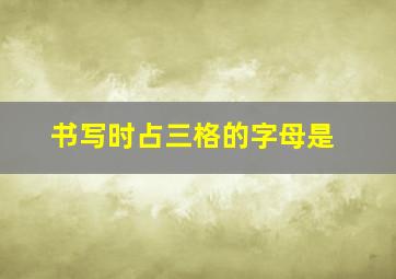 书写时占三格的字母是