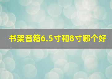 书架音箱6.5寸和8寸哪个好