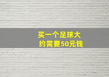 买一个足球大约需要50元钱