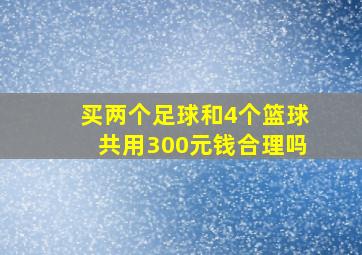 买两个足球和4个篮球共用300元钱合理吗