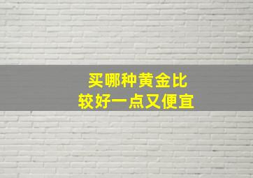 买哪种黄金比较好一点又便宜