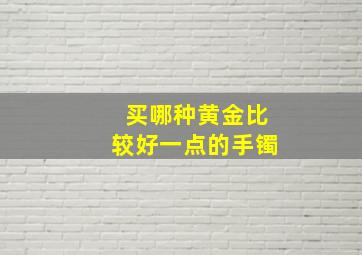 买哪种黄金比较好一点的手镯