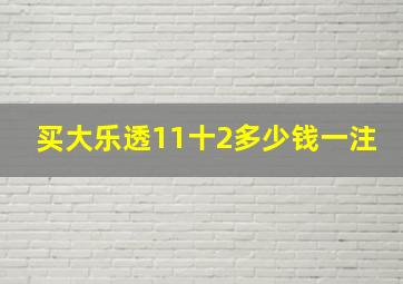 买大乐透11十2多少钱一注