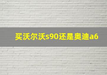 买沃尔沃s90还是奥迪a6