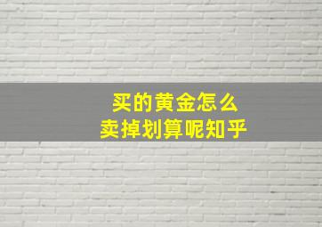 买的黄金怎么卖掉划算呢知乎