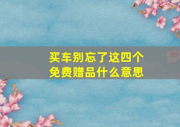 买车别忘了这四个免费赠品什么意思