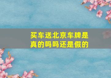 买车送北京车牌是真的吗吗还是假的