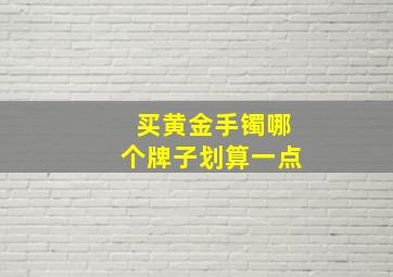 买黄金手镯哪个牌子划算一点