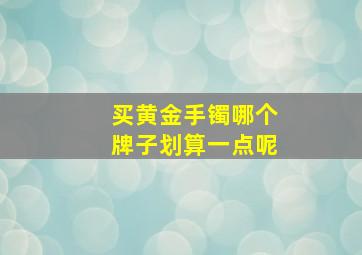 买黄金手镯哪个牌子划算一点呢