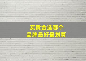 买黄金选哪个品牌最好最划算