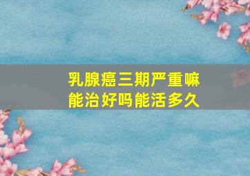 乳腺癌三期严重嘛能治好吗能活多久