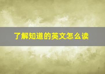 了解知道的英文怎么读