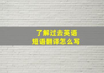 了解过去英语短语翻译怎么写