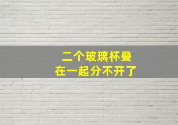 二个玻璃杯叠在一起分不开了