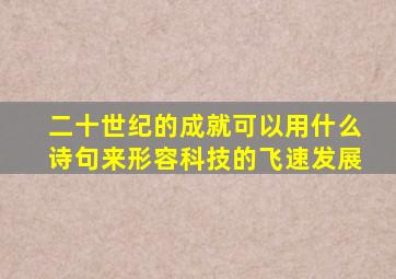 二十世纪的成就可以用什么诗句来形容科技的飞速发展