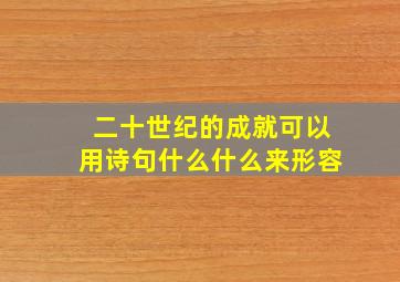 二十世纪的成就可以用诗句什么什么来形容