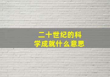 二十世纪的科学成就什么意思