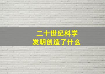 二十世纪科学发明创造了什么