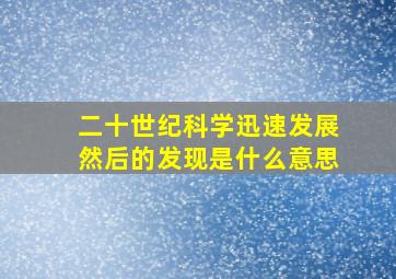 二十世纪科学迅速发展然后的发现是什么意思