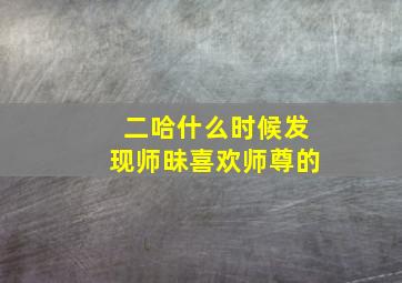 二哈什么时候发现师昧喜欢师尊的