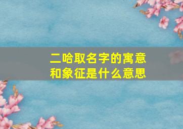 二哈取名字的寓意和象征是什么意思