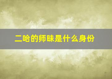 二哈的师昧是什么身份