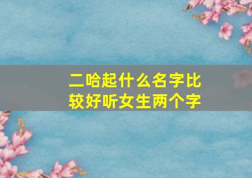 二哈起什么名字比较好听女生两个字