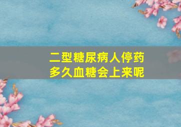 二型糖尿病人停药多久血糖会上来呢