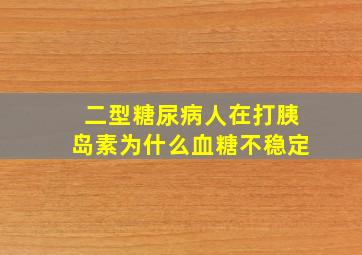 二型糖尿病人在打胰岛素为什么血糖不稳定