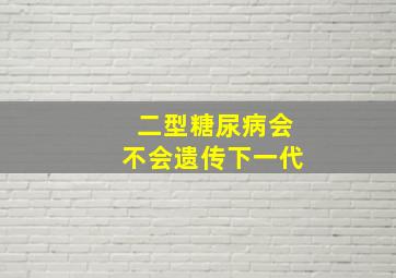 二型糖尿病会不会遗传下一代