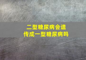 二型糖尿病会遗传成一型糖尿病吗