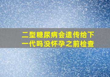 二型糖尿病会遗传给下一代吗没怀孕之前检查