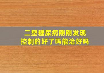 二型糖尿病刚刚发现控制的好了吗能治好吗