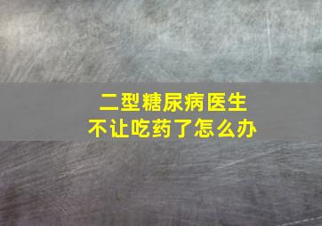 二型糖尿病医生不让吃药了怎么办