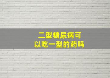 二型糖尿病可以吃一型的药吗