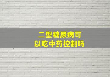 二型糖尿病可以吃中药控制吗