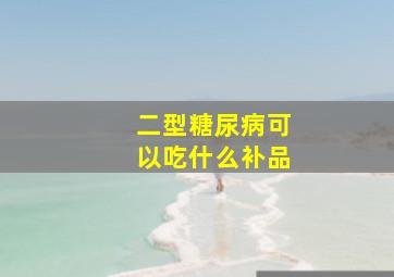 二型糖尿病可以吃什么补品