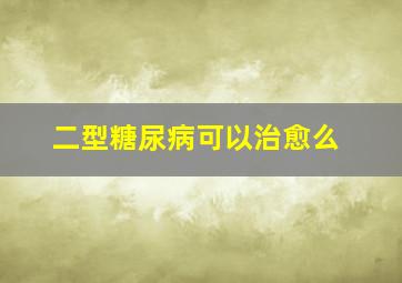 二型糖尿病可以治愈么