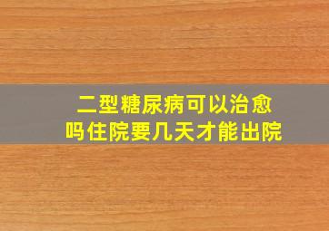 二型糖尿病可以治愈吗住院要几天才能出院