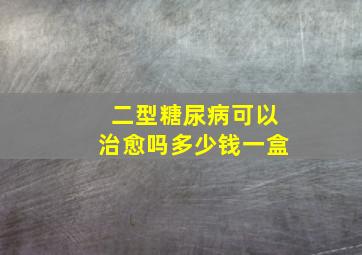 二型糖尿病可以治愈吗多少钱一盒