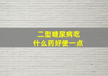 二型糖尿病吃什么药好使一点