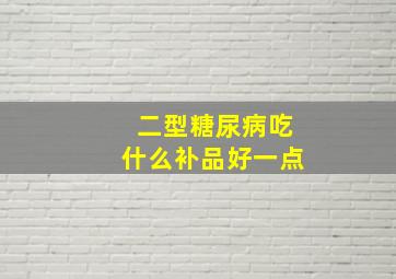 二型糖尿病吃什么补品好一点