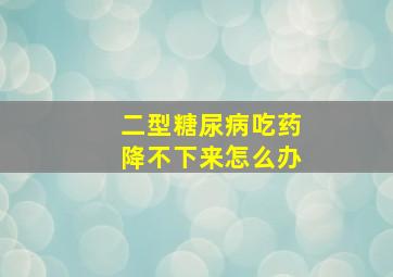 二型糖尿病吃药降不下来怎么办