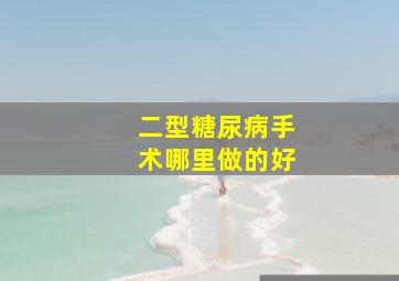 二型糖尿病手术哪里做的好