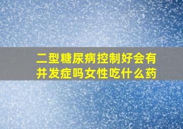 二型糖尿病控制好会有并发症吗女性吃什么药