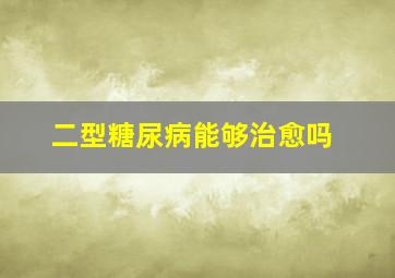 二型糖尿病能够治愈吗