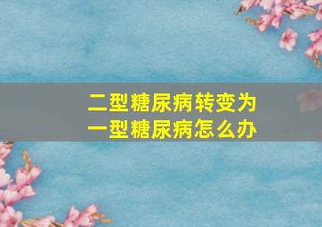 二型糖尿病转变为一型糖尿病怎么办