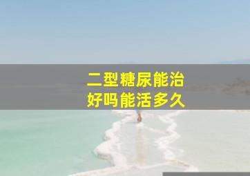 二型糖尿能治好吗能活多久