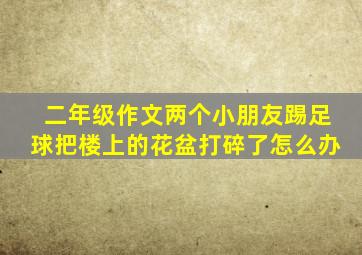 二年级作文两个小朋友踢足球把楼上的花盆打碎了怎么办