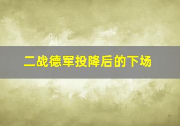 二战德军投降后的下场